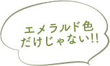 エメラルド色だけじゃない!!